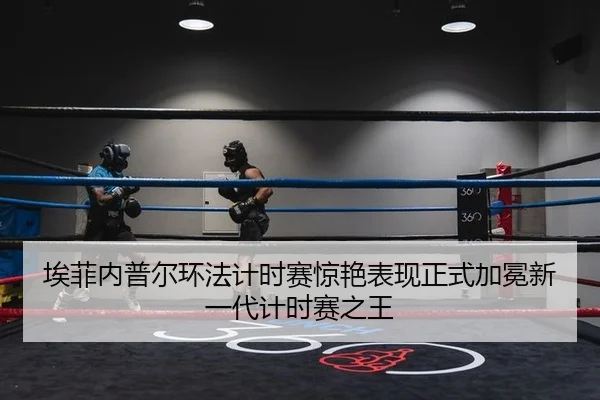 埃菲内普尔环法计时赛惊艳表现正式加冕新一代计时赛之王