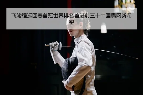 商竣程巡回赛首冠世界排名首进前三十中国男网新希望